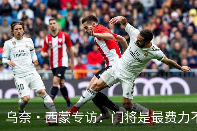 乌奈·西蒙专访：门将是最费力不讨好的位置，成为首发压力很大