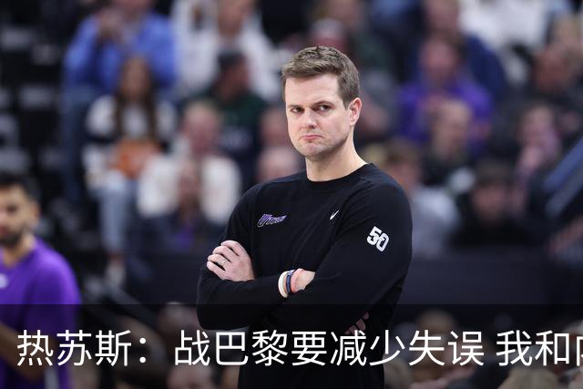 热苏斯：战巴黎要减少失误 我和内马尔相互尊重