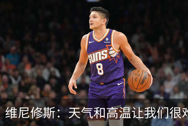 维尼修斯：天气和高温让我们很难保持节奏，但我们必须适应